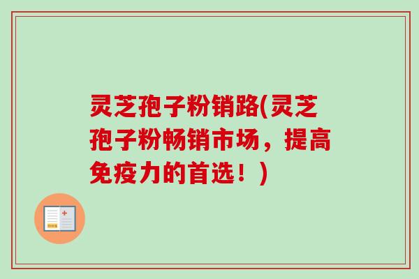 灵芝孢子粉销路(灵芝孢子粉畅销市场，提高免疫力的首选！)