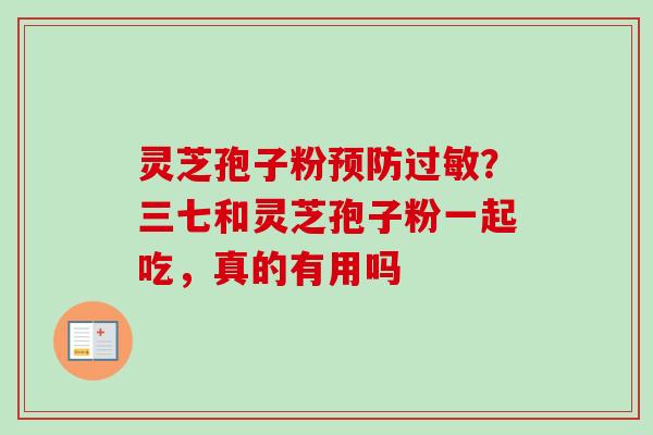 灵芝孢子粉预防过敏？三七和灵芝孢子粉一起吃，真的有用吗