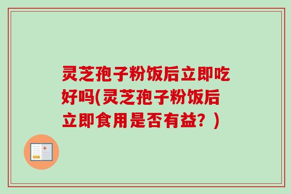 灵芝孢子粉饭后立即吃好吗(灵芝孢子粉饭后立即食用是否有益？)