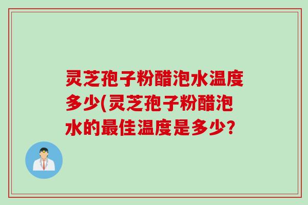 灵芝孢子粉醋泡水温度多少(灵芝孢子粉醋泡水的最佳温度是多少？
