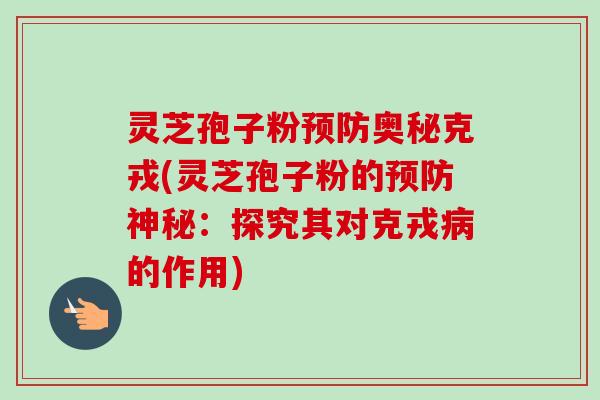 灵芝孢子粉预防奥秘克戎(灵芝孢子粉的预防神秘：探究其对克戎病的作用)