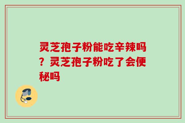 灵芝孢子粉能吃辛辣吗？灵芝孢子粉吃了会便秘吗