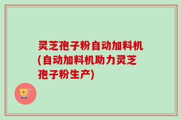 灵芝孢子粉自动加料机(自动加料机助力灵芝孢子粉生产)