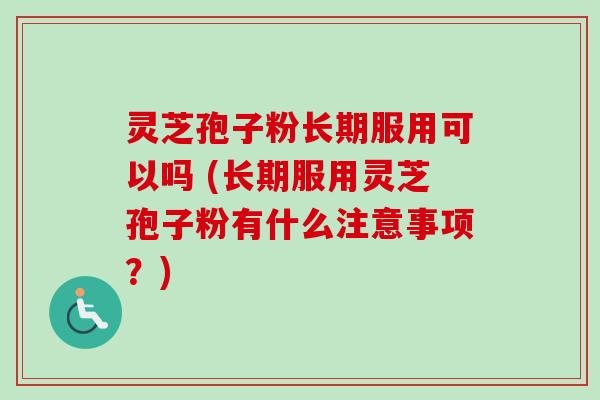 灵芝孢子粉长期服用可以吗 (长期服用灵芝孢子粉有什么注意事项？)