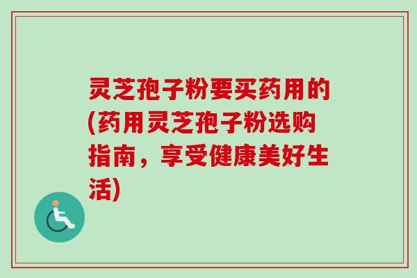 灵芝孢子粉要买药用的(药用灵芝孢子粉选购指南，享受健康美好生活)