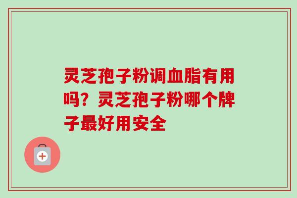 灵芝孢子粉调血脂有用吗？灵芝孢子粉哪个牌子最好用安全