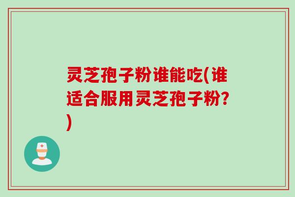 灵芝孢子粉谁能吃(谁适合服用灵芝孢子粉？)