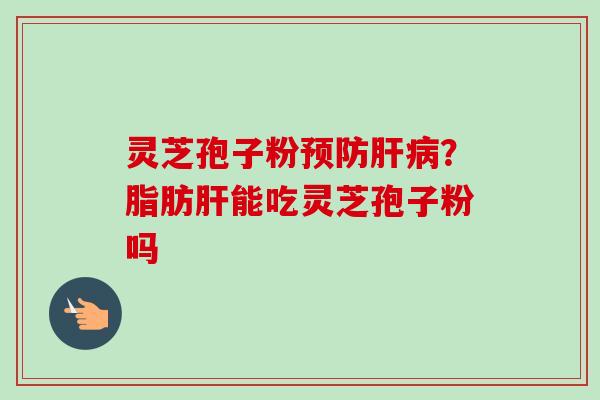 灵芝孢子粉预防肝病？脂肪肝能吃灵芝孢子粉吗