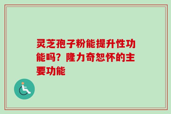 灵芝孢子粉能提升性功能吗？隆力奇恕怀的主要功能