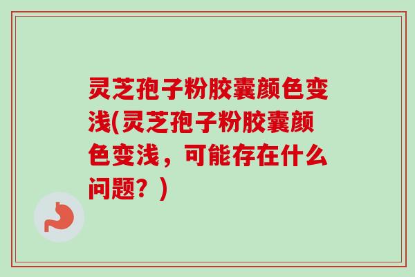 灵芝孢子粉胶囊颜色变浅(灵芝孢子粉胶囊颜色变浅，可能存在什么问题？)