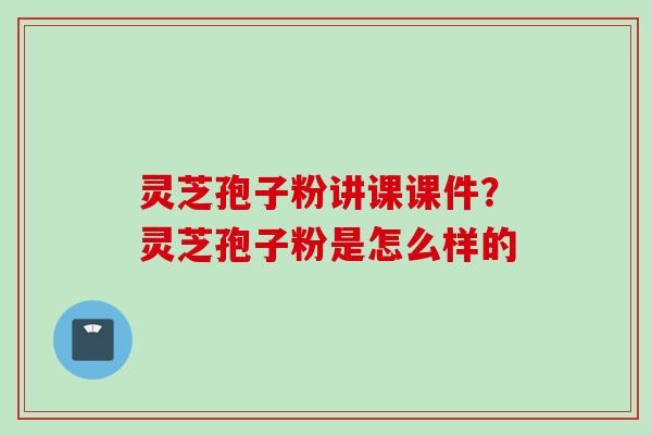 灵芝孢子粉讲课课件？灵芝孢子粉是怎么样的