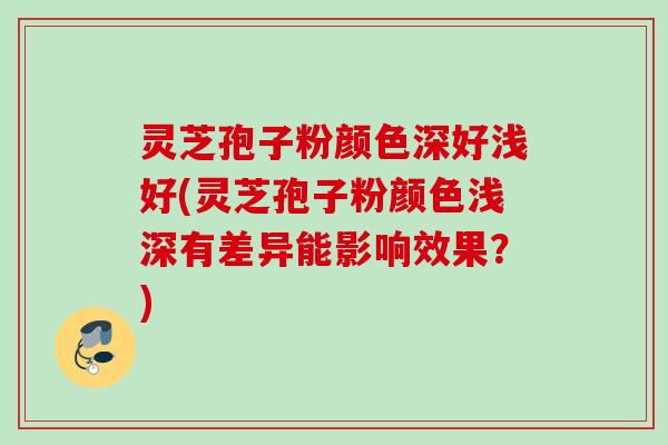 灵芝孢子粉颜色深好浅好(灵芝孢子粉颜色浅深有差异能影响效果？)
