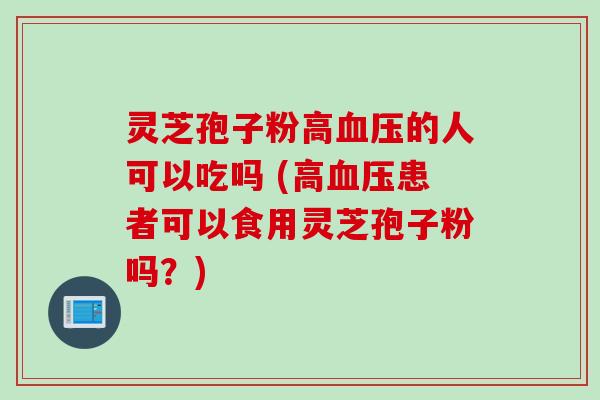 灵芝孢子粉高血压的人可以吃吗 (高血压患者可以食用灵芝孢子粉吗？)