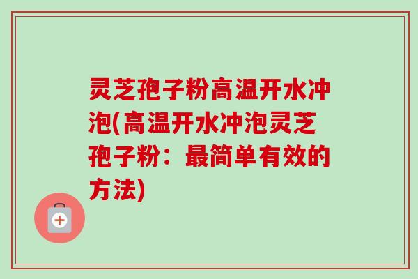 灵芝孢子粉高温开水冲泡(高温开水冲泡灵芝孢子粉：最简单有效的方法)