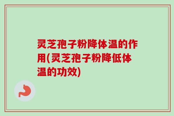 灵芝孢子粉降体温的作用(灵芝孢子粉降低体温的功效)
