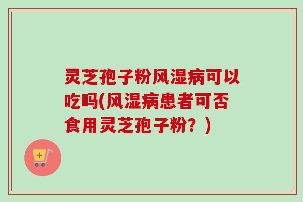 灵芝孢子粉风湿病可以吃吗(风湿病患者可否食用灵芝孢子粉？)