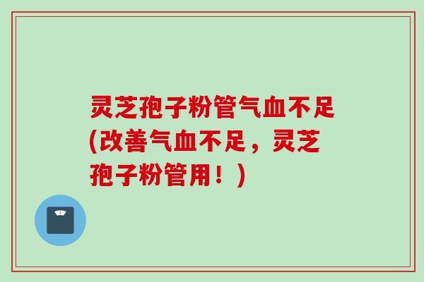 灵芝孢子粉管气血不足(改善气血不足，灵芝孢子粉管用！)