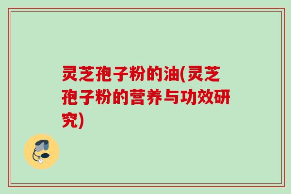 灵芝孢子粉的油(灵芝孢子粉的营养与功效研究)