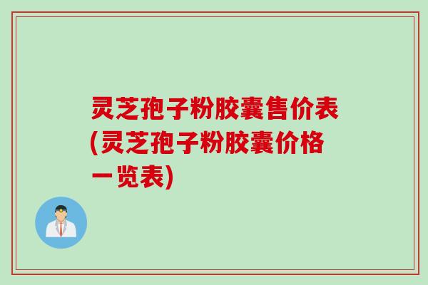 灵芝孢子粉胶囊售价表(灵芝孢子粉胶囊价格一览表)