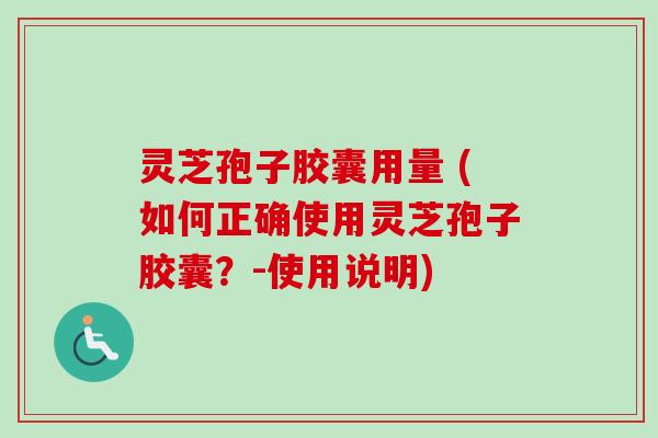 灵芝孢子胶囊用量 (如何正确使用灵芝孢子胶囊？-使用说明)