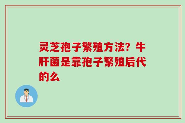 灵芝孢子繁殖方法？牛菌是靠孢子繁殖后代的么