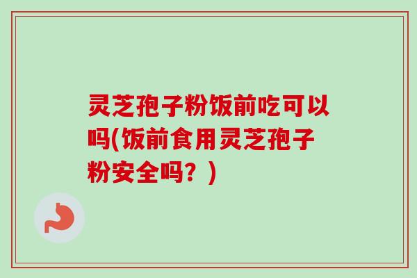 灵芝孢子粉饭前吃可以吗(饭前食用灵芝孢子粉安全吗？)