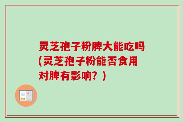 灵芝孢子粉脾大能吃吗(灵芝孢子粉能否食用对脾有影响？)