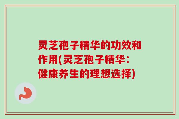 灵芝孢子精华的功效和作用(灵芝孢子精华:健康养生的理想选择) 灵芝孢子精华的功效和作用(灵芝孢子精华:健康养生的理想选择)