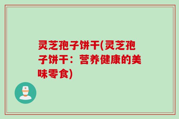 灵芝孢子饼干(灵芝孢子饼干：营养健康的美味零食)