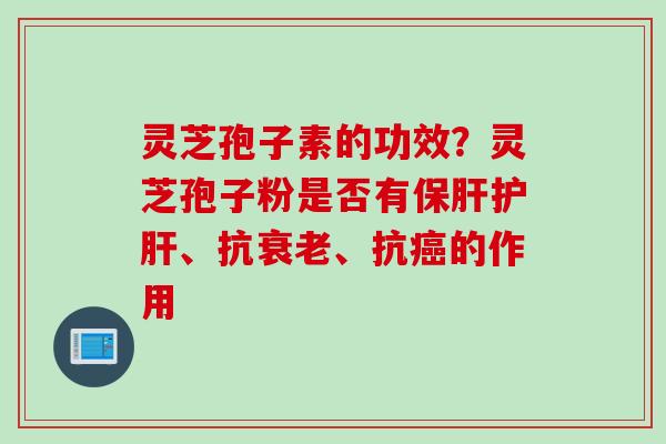 灵芝孢子素的功效？灵芝孢子粉是否有保肝护肝、抗衰老、抗癌的作用