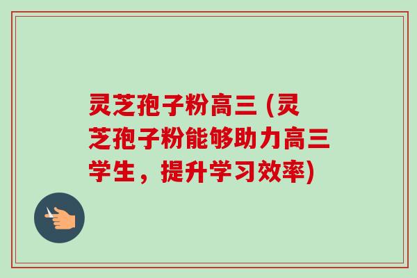 灵芝孢子粉高三 (灵芝孢子粉能够助力高三学生，提升学习效率)