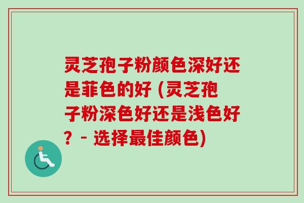 灵芝孢子粉颜色深好还是菲色的好 (灵芝孢子粉深色好还是浅色好?- 选择佳颜色) 灵芝孢子粉颜色深好还是菲色的好 (灵芝孢子粉深色好还是浅色好?- 选择佳颜色)