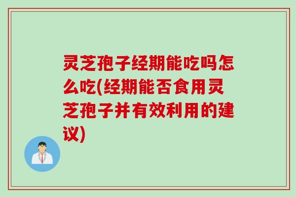 灵芝孢子经期能吃吗怎么吃(经期能否食用灵芝孢子并有效利用的建议)