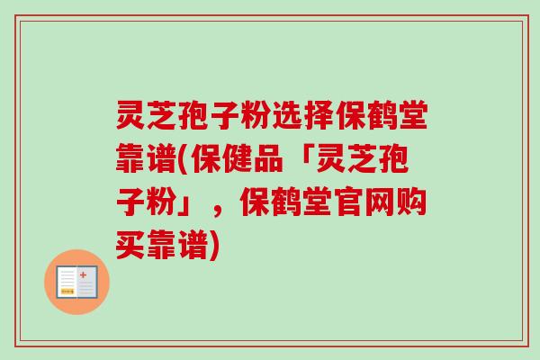 灵芝孢子粉选择保鹤堂靠谱(保健品「灵芝孢子粉」，保鹤堂官网购买靠谱)