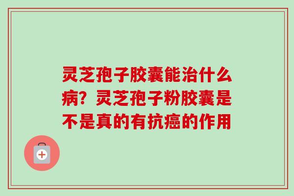 灵芝孢子胶囊能治什么病？灵芝孢子粉胶囊是不是真的有抗癌的作用