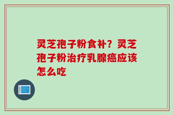 灵芝孢子粉食补？灵芝孢子粉治疗乳腺癌应该怎么吃
