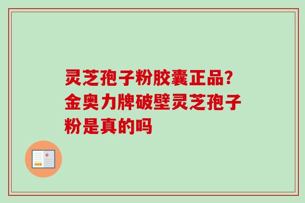 灵芝孢子粉胶囊正品？金奥力牌破壁灵芝孢子粉是真的吗