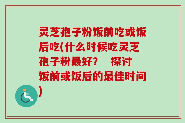 灵芝孢子粉饭前吃或饭后吃(什么时候吃灵芝孢子粉好? 探讨饭前或饭后的佳时间) 灵芝孢子粉饭前吃或饭后吃(什么时候吃灵芝孢子粉好? 探讨饭前或饭后的佳时间)