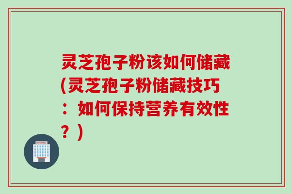 灵芝孢子粉该如何储藏(灵芝孢子粉储藏技巧：如何保持营养有效性？)