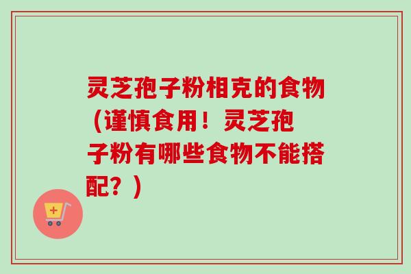 灵芝孢子粉相克的食物 (谨慎食用！灵芝孢子粉有哪些食物不能搭配？)