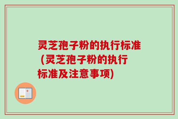 灵芝孢子粉的执行标准 (灵芝孢子粉的执行标准及注意事项)
