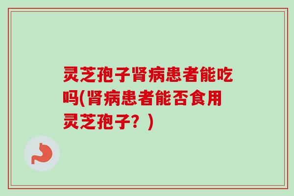 灵芝孢子肾病患者能吃吗(肾病患者能否食用灵芝孢子？)