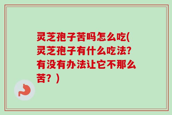灵芝孢子苦吗怎么吃(灵芝孢子有什么吃法？有没有办法让它不那么苦？)