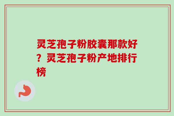 灵芝孢子粉胶囊那款好？灵芝孢子粉产地排行榜