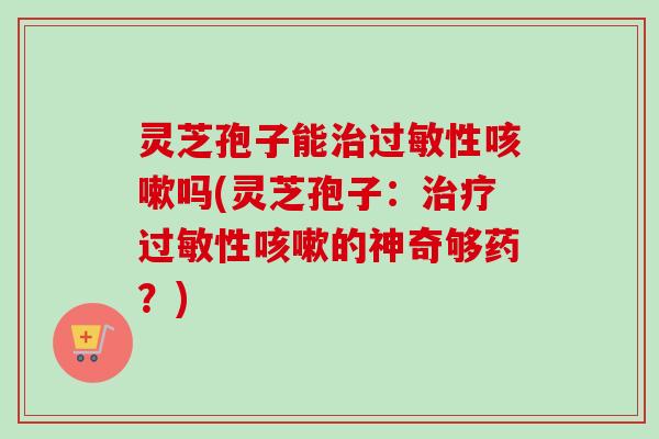 灵芝孢子能性吗(灵芝孢子：性的神奇够药？)
