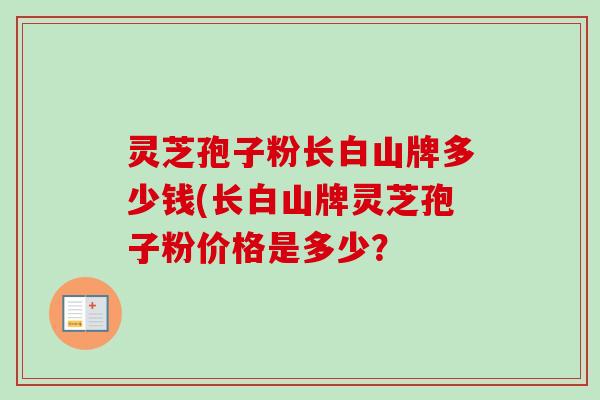 灵芝孢子粉长白山牌多少钱(长白山牌灵芝孢子粉价格是多少？