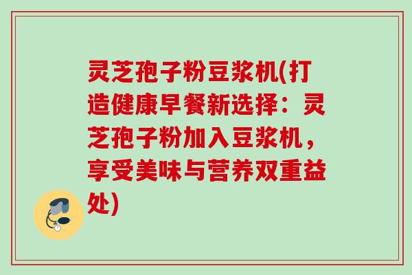 灵芝孢子粉豆浆机(打造健康早餐新选择：灵芝孢子粉加入豆浆机，享受美味与营养双重益处)