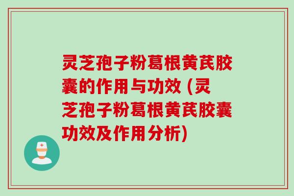 灵芝孢子粉葛根黄芪胶囊的作用与功效 (灵芝孢子粉葛根黄芪胶囊功效及作用分析)