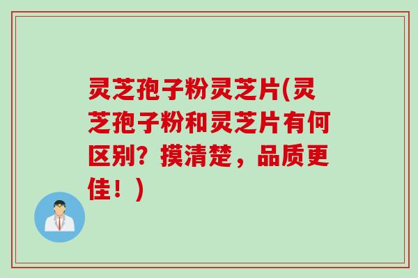 灵芝孢子粉灵芝片(灵芝孢子粉和灵芝片有何区别？摸清楚，品质更佳！)