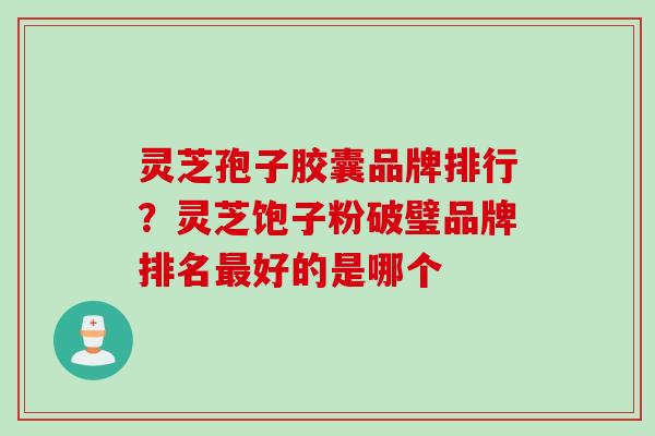 灵芝孢子胶囊品牌排行?灵芝饱子粉破璧品牌排名好的是哪个 灵芝孢子胶囊品牌排行?灵芝饱子粉破璧品牌排名好的是哪个